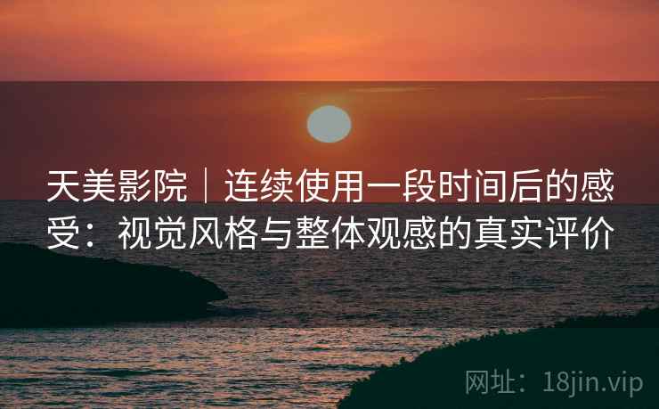 天美影院|连续使用一段时间后的感受:视觉风格与整体观感的真实评价 第2张 天美影院|连续使用一段时间后的感受:视觉风格与整体观感的真实评价 第2张