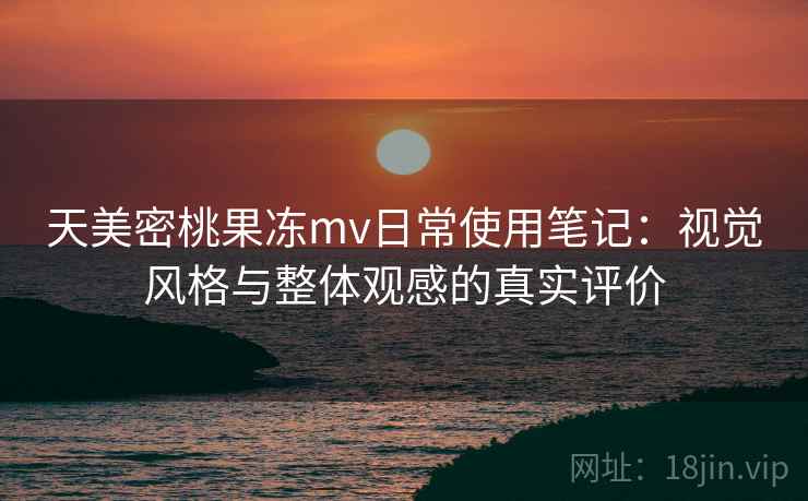 天美密桃果冻mv日常使用笔记:视觉风格与整体观感的真实评价 第2张 天美密桃果冻mv日常使用笔记:视觉风格与整体观感的真实评价 第2张