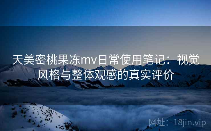 天美密桃果冻mv日常使用笔记:视觉风格与整体观感的真实评价 第1张 天美密桃果冻mv日常使用笔记:视觉风格与整体观感的真实评价 第1张