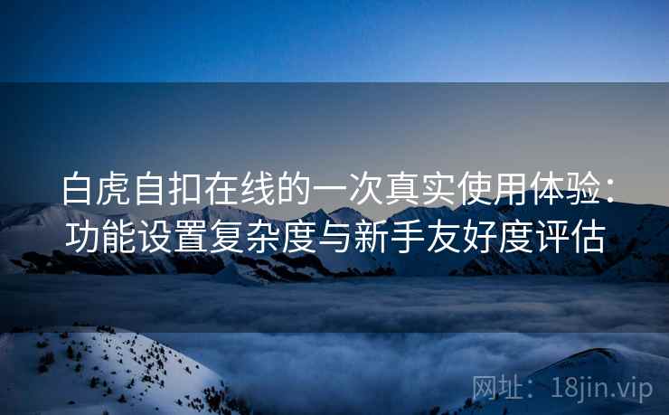 白虎自扣在线的一次真实使用体验:功能设置复杂度与新手友好度评估 第1张 白虎自扣在线的一次真实使用体验:功能设置复杂度与新手友好度评估 第1张
