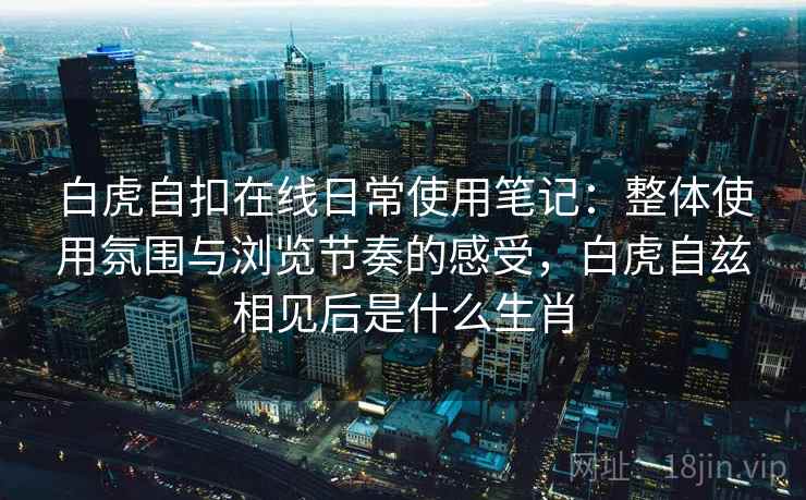 白虎自扣在线日常使用笔记:整体使用氛围与浏览节奏的感受,白虎自兹相见后是什么生肖 第2张 白虎自扣在线日常使用笔记:整体使用氛围与浏览节奏的感受,白虎自兹相见后是什么生肖 第2张