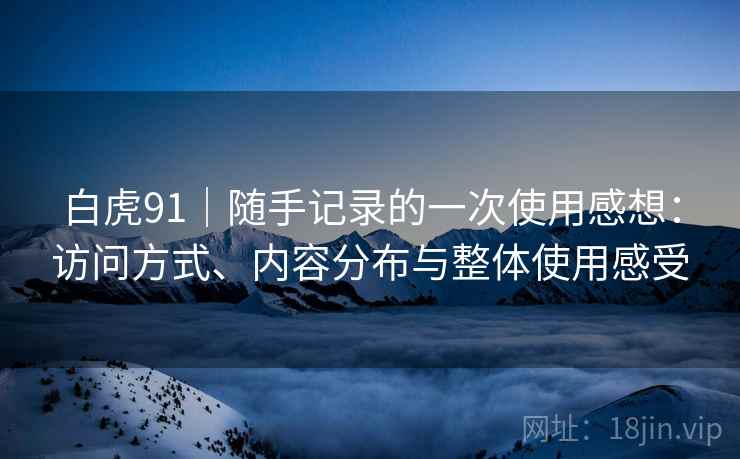 白虎91|随手记录的一次使用感想:访问方式、内容分布与整体使用感受 第1张 白虎91|随手记录的一次使用感想:访问方式、内容分布与整体使用感受 第1张