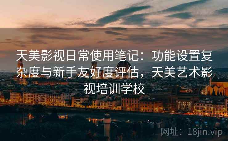 天美影视日常使用笔记:功能设置复杂度与新手友好度评估,天美艺术影视培训学校 第2张 天美影视日常使用笔记:功能设置复杂度与新手友好度评估,天美艺术影视培训学校 第2张