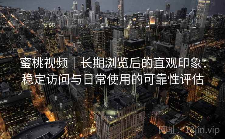 蜜桃视频|长期浏览后的直观印象:稳定访问与日常使用的可靠性评估 第1张 蜜桃视频|长期浏览后的直观印象:稳定访问与日常使用的可靠性评估 第1张