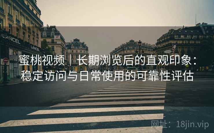 蜜桃视频|长期浏览后的直观印象:稳定访问与日常使用的可靠性评估 第2张 蜜桃视频|长期浏览后的直观印象:稳定访问与日常使用的可靠性评估 第2张