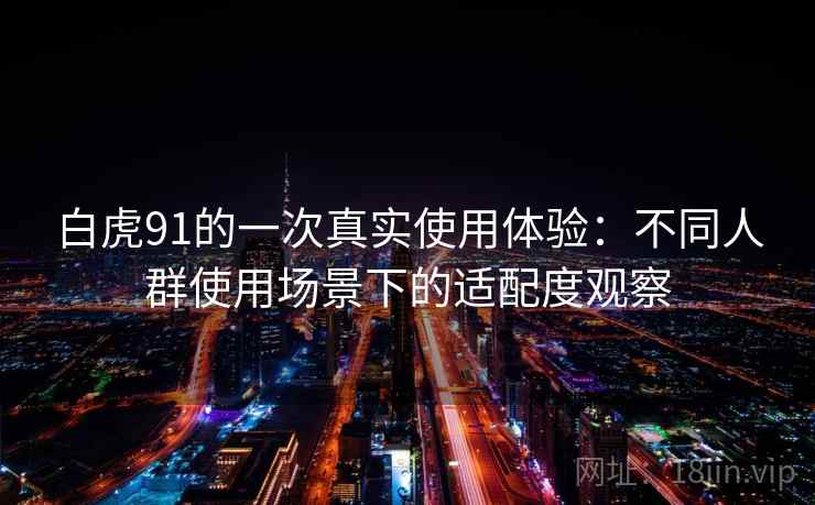 白虎91的一次真实使用体验:不同人群使用场景下的适配度观察 第2张 白虎91的一次真实使用体验:不同人群使用场景下的适配度观察 第2张