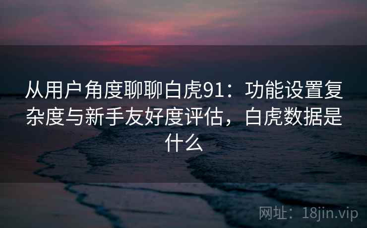 从用户角度聊聊白虎91：功能设置复杂度与新手友好度评估，白虎数据是什么  第2张
