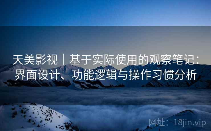 天美影视|基于实际使用的观察笔记:界面设计、功能逻辑与操作习惯分析 第2张 天美影视|基于实际使用的观察笔记:界面设计、功能逻辑与操作习惯分析 第2张
