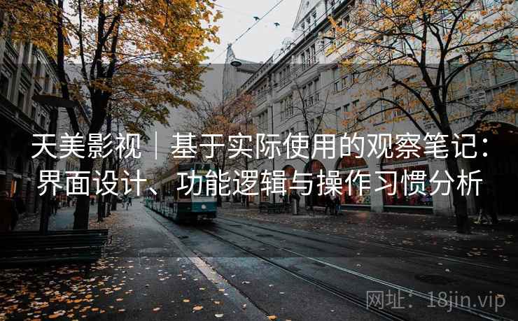 天美影视|基于实际使用的观察笔记:界面设计、功能逻辑与操作习惯分析 第1张 天美影视|基于实际使用的观察笔记:界面设计、功能逻辑与操作习惯分析 第1张