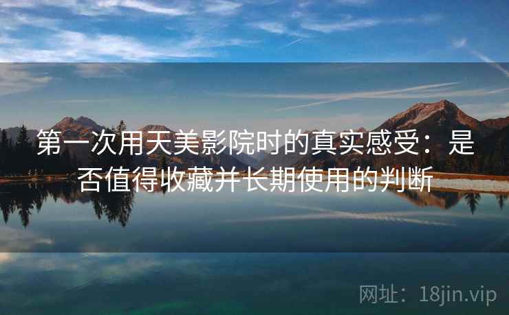 第一次用天美影院时的真实感受:是否值得收藏并长期使用的判断 第1张 第一次用天美影院时的真实感受:是否值得收藏并长期使用的判断 第1张