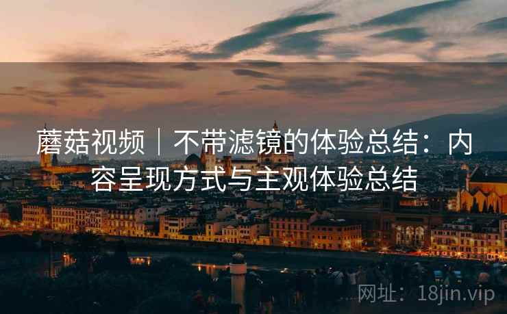 蘑菇视频|不带滤镜的体验总结:内容呈现方式与主观体验总结 第1张 蘑菇视频|不带滤镜的体验总结:内容呈现方式与主观体验总结 第1张