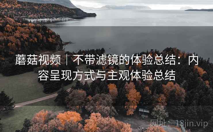 蘑菇视频|不带滤镜的体验总结:内容呈现方式与主观体验总结 第2张 蘑菇视频|不带滤镜的体验总结:内容呈现方式与主观体验总结 第2张