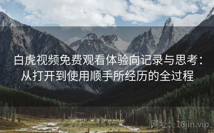 白虎视频免费观看体验向记录与思考：从打开到使用顺手所经历的全过程  第2张