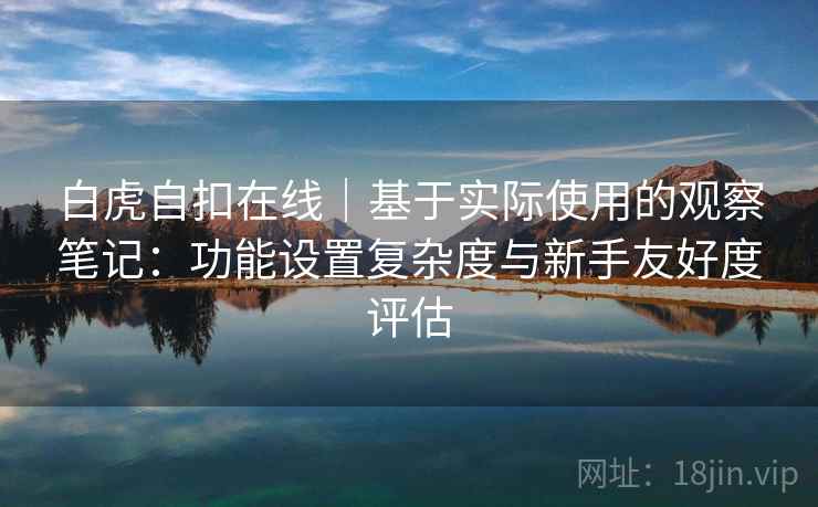 白虎自扣在线|基于实际使用的观察笔记:功能设置复杂度与新手友好度评估 第1张 白虎自扣在线|基于实际使用的观察笔记:功能设置复杂度与新手友好度评估 第1张