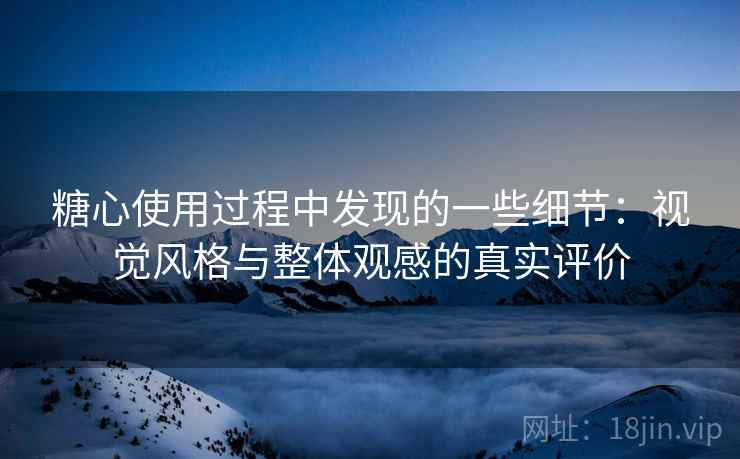 糖心使用过程中发现的一些细节:视觉风格与整体观感的真实评价 第2张 糖心使用过程中发现的一些细节:视觉风格与整体观感的真实评价 第2张