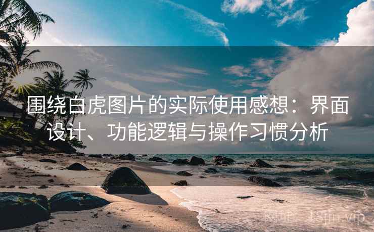 围绕白虎图片的实际使用感想：界面设计、功能逻辑与操作习惯分析  第2张