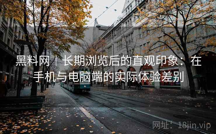 黑料网|长期浏览后的直观印象:在手机与电脑端的实际体验差别 第1张 黑料网|长期浏览后的直观印象:在手机与电脑端的实际体验差别 第1张
