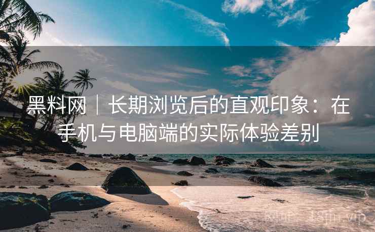 黑料网|长期浏览后的直观印象:在手机与电脑端的实际体验差别 第2张 黑料网|长期浏览后的直观印象:在手机与电脑端的实际体验差别 第2张