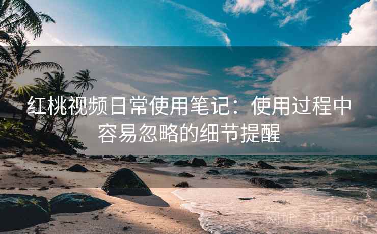 红桃视频日常使用笔记:使用过程中容易忽略的细节提醒 第1张 红桃视频日常使用笔记:使用过程中容易忽略的细节提醒 第1张