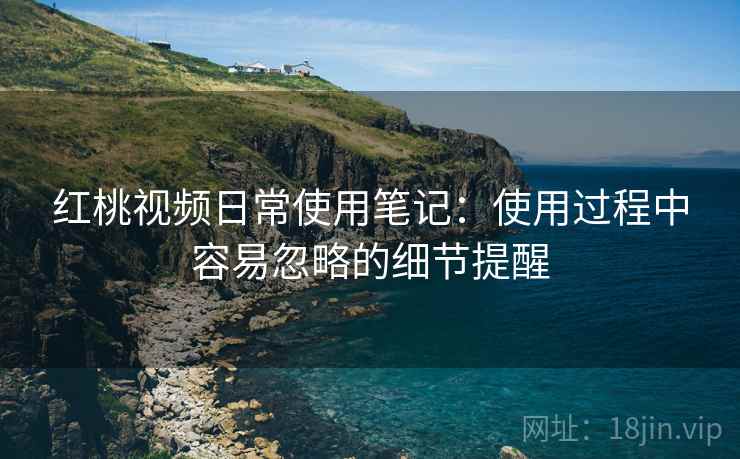 红桃视频日常使用笔记:使用过程中容易忽略的细节提醒 第2张 红桃视频日常使用笔记:使用过程中容易忽略的细节提醒 第2张