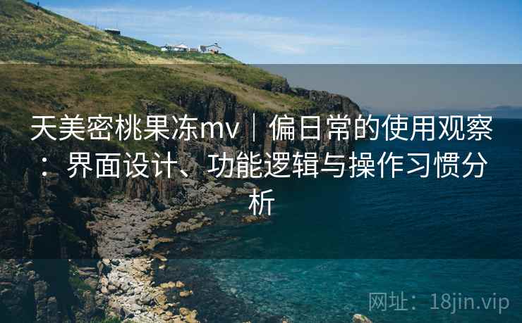 天美密桃果冻mv|偏日常的使用观察:界面设计、功能逻辑与操作习惯分析 第1张 天美密桃果冻mv|偏日常的使用观察:界面设计、功能逻辑与操作习惯分析 第1张