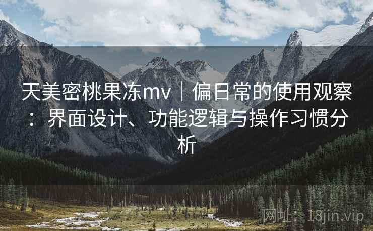 天美密桃果冻mv|偏日常的使用观察:界面设计、功能逻辑与操作习惯分析 第2张 天美密桃果冻mv|偏日常的使用观察:界面设计、功能逻辑与操作习惯分析 第2张