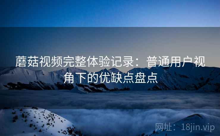 蘑菇视频完整体验记录:普通用户视角下的优缺点盘点 第1张 蘑菇视频完整体验记录:普通用户视角下的优缺点盘点 第1张