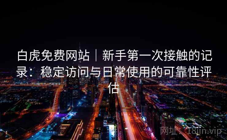白虎免费网站|新手第一次接触的记录:稳定访问与日常使用的可靠性评估 第1张 白虎免费网站|新手第一次接触的记录:稳定访问与日常使用的可靠性评估 第1张