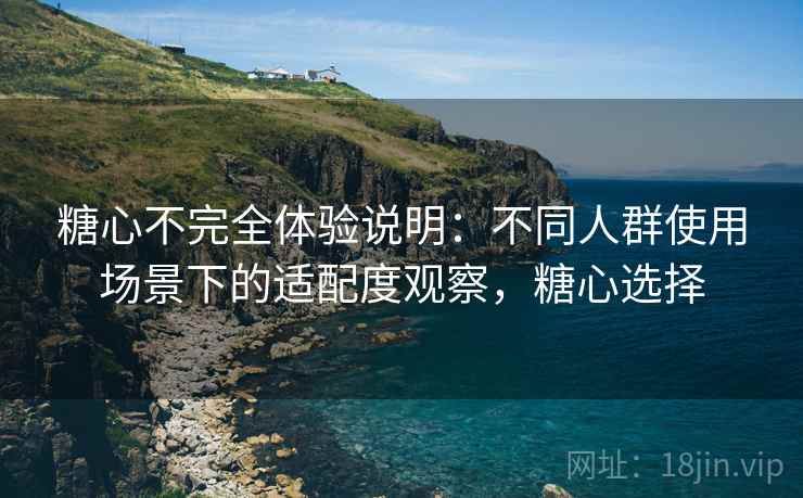 糖心不完全体验说明:不同人群使用场景下的适配度观察,糖心选择 第1张 糖心不完全体验说明:不同人群使用场景下的适配度观察,糖心选择 第1张