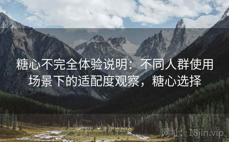 糖心不完全体验说明:不同人群使用场景下的适配度观察,糖心选择 第2张 糖心不完全体验说明:不同人群使用场景下的适配度观察,糖心选择 第2张