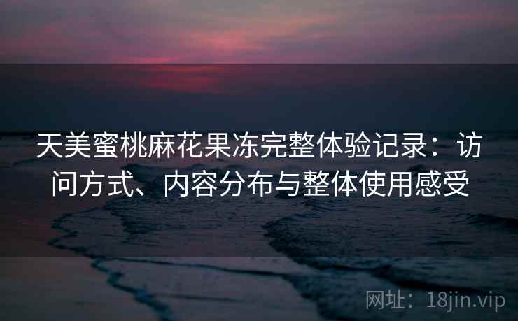 天美蜜桃麻花果冻完整体验记录：访问方式、内容分布与整体使用感受  第2张