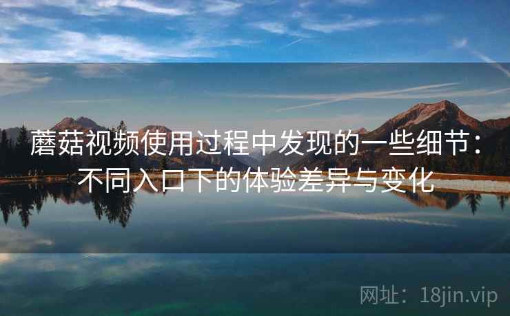 蘑菇视频使用过程中发现的一些细节：不同入口下的体验差异与变化