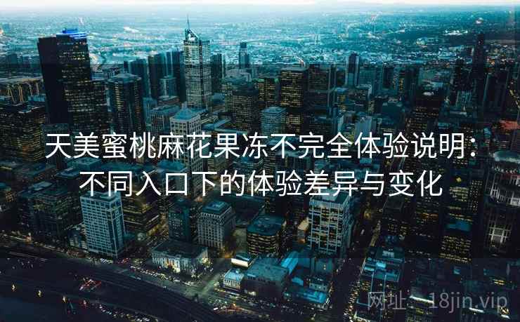 天美蜜桃麻花果冻不完全体验说明：不同入口下的体验差异与变化  第2张