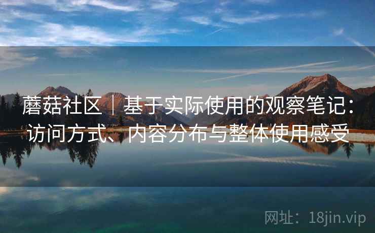 蘑菇社区｜基于实际使用的观察笔记：访问方式、内容分布与整体使用感受  第2张