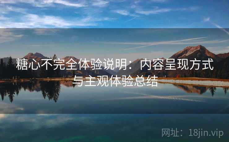 糖心不完全体验说明：内容呈现方式与主观体验总结  第2张