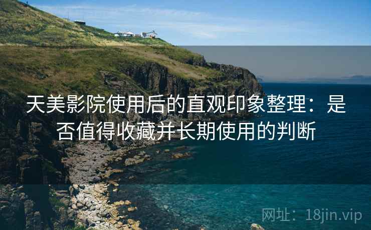 天美影院使用后的直观印象整理:是否值得收藏并长期使用的判断 第1张 天美影院使用后的直观印象整理:是否值得收藏并长期使用的判断 第1张