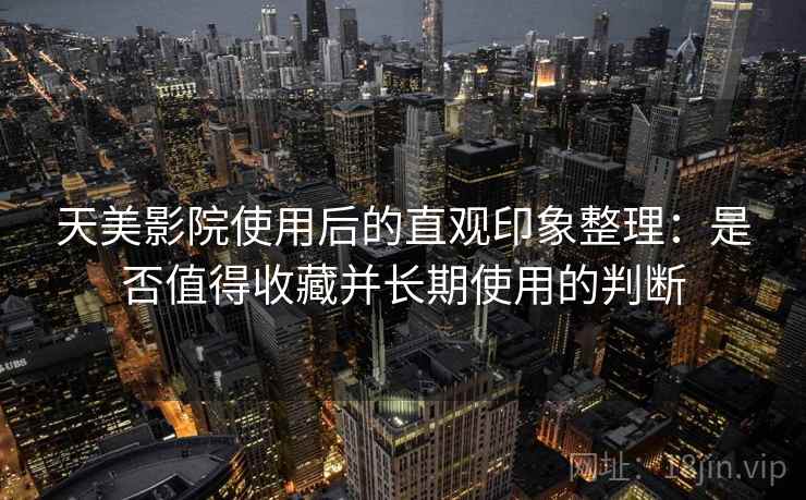 天美影院使用后的直观印象整理:是否值得收藏并长期使用的判断 第2张 天美影院使用后的直观印象整理:是否值得收藏并长期使用的判断 第2张