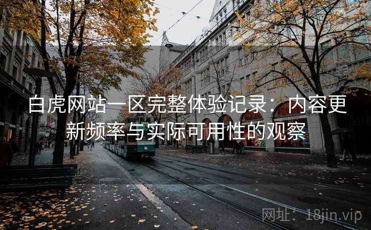 白虎网站一区完整体验记录:内容更新频率与实际可用性的观察 第2张 白虎网站一区完整体验记录:内容更新频率与实际可用性的观察 第2张