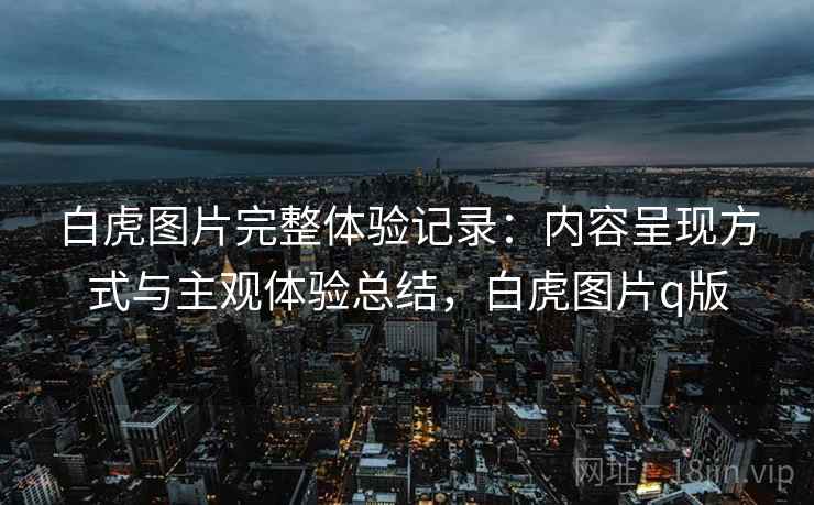 白虎图片完整体验记录:内容呈现方式与主观体验总结,白虎图片q版 第2张 白虎图片完整体验记录:内容呈现方式与主观体验总结,白虎图片q版 第2张