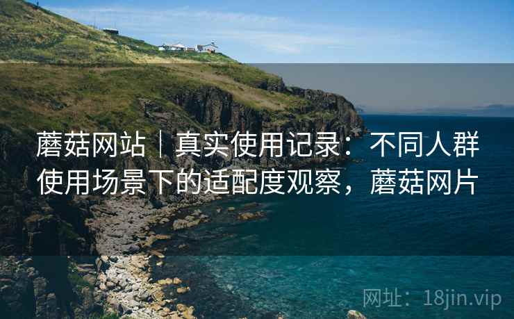 蘑菇网站|真实使用记录:不同人群使用场景下的适配度观察,蘑菇网片 第2张 蘑菇网站|真实使用记录:不同人群使用场景下的适配度观察,蘑菇网片 第2张