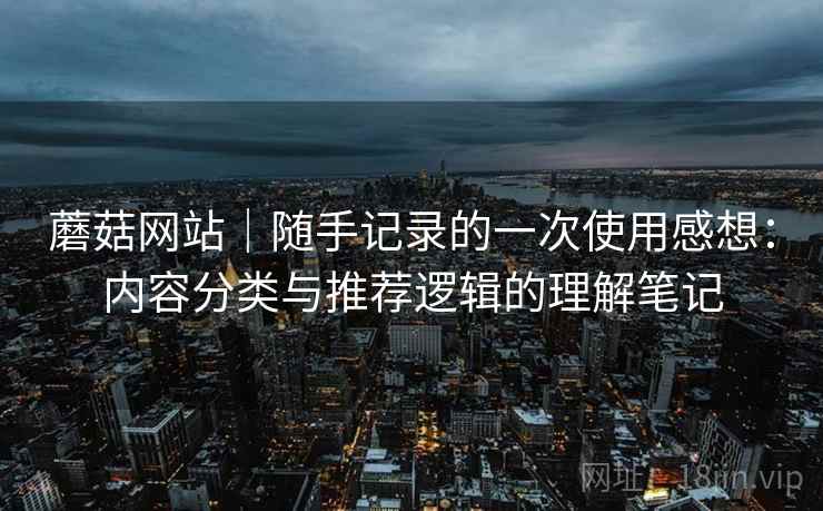 蘑菇网站|随手记录的一次使用感想:内容分类与推荐逻辑的理解笔记 第2张 蘑菇网站|随手记录的一次使用感想:内容分类与推荐逻辑的理解笔记 第2张