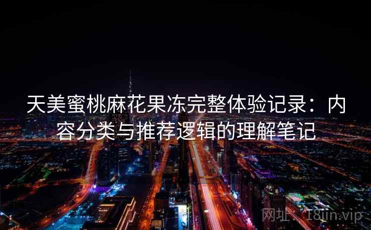 天美蜜桃麻花果冻完整体验记录:内容分类与推荐逻辑的理解笔记 第2张 天美蜜桃麻花果冻完整体验记录:内容分类与推荐逻辑的理解笔记 第2张
