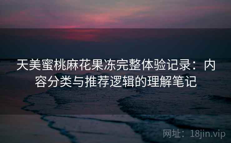 天美蜜桃麻花果冻完整体验记录:内容分类与推荐逻辑的理解笔记 第1张 天美蜜桃麻花果冻完整体验记录:内容分类与推荐逻辑的理解笔记 第1张