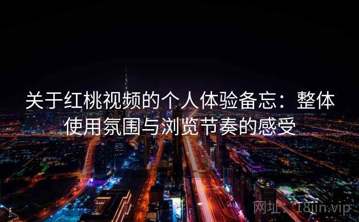 关于红桃视频的个人体验备忘：整体使用氛围与浏览节奏的感受  第2张