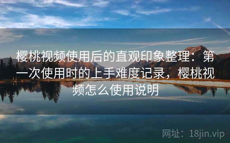 樱桃视频使用后的直观印象整理:第一次使用时的上手难度记录,樱桃视频怎么使用说明 第2张 樱桃视频使用后的直观印象整理:第一次使用时的上手难度记录,樱桃视频怎么使用说明 第2张