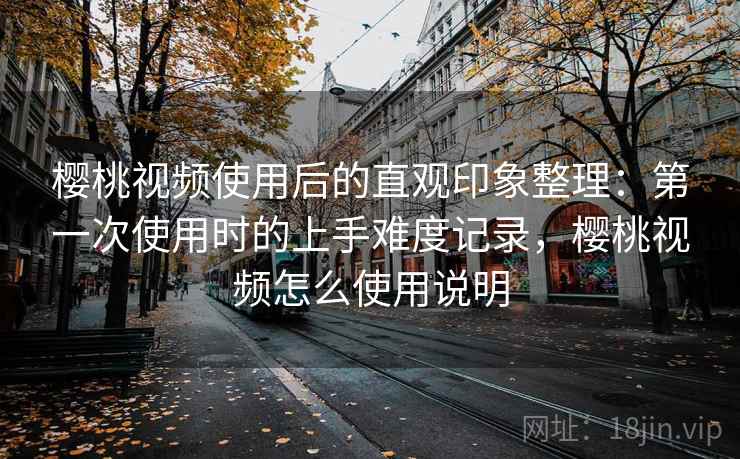 樱桃视频使用后的直观印象整理:第一次使用时的上手难度记录,樱桃视频怎么使用说明 第1张 樱桃视频使用后的直观印象整理:第一次使用时的上手难度记录,樱桃视频怎么使用说明 第1张
