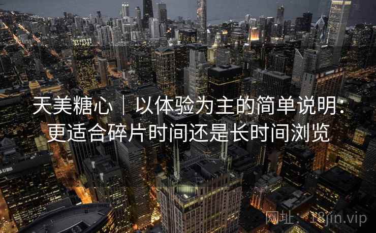 天美糖心|以体验为主的简单说明:更适合碎片时间还是长时间浏览 第1张 天美糖心|以体验为主的简单说明:更适合碎片时间还是长时间浏览 第1张