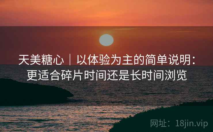天美糖心|以体验为主的简单说明:更适合碎片时间还是长时间浏览 第2张 天美糖心|以体验为主的简单说明:更适合碎片时间还是长时间浏览 第2张