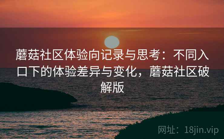 蘑菇社区体验向记录与思考：不同入口下的体验差异与变化，蘑菇社区破解版  第1张