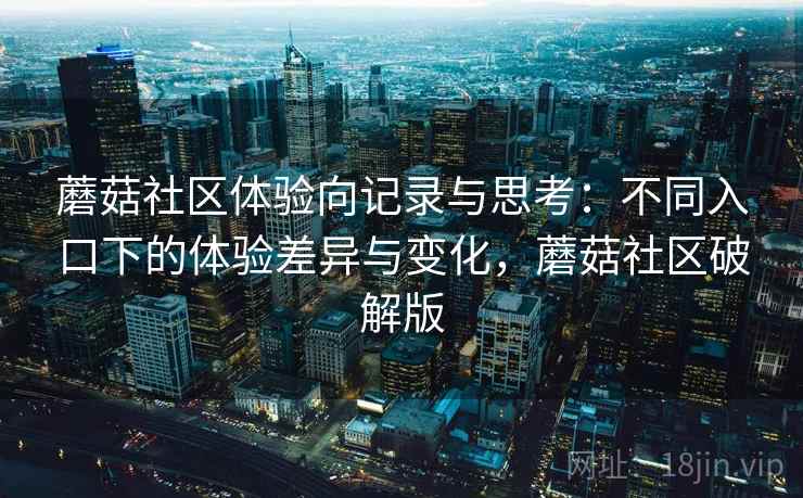 蘑菇社区体验向记录与思考：不同入口下的体验差异与变化，蘑菇社区破解版  第2张